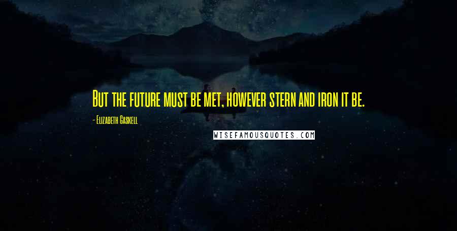 Elizabeth Gaskell Quotes: But the future must be met, however stern and iron it be.