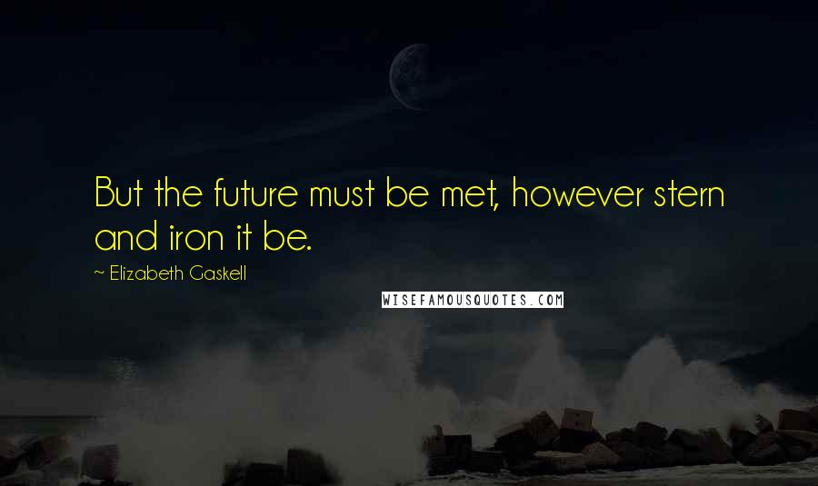 Elizabeth Gaskell Quotes: But the future must be met, however stern and iron it be.