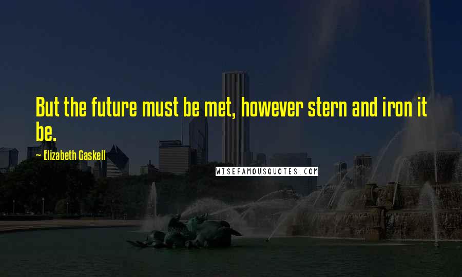 Elizabeth Gaskell Quotes: But the future must be met, however stern and iron it be.