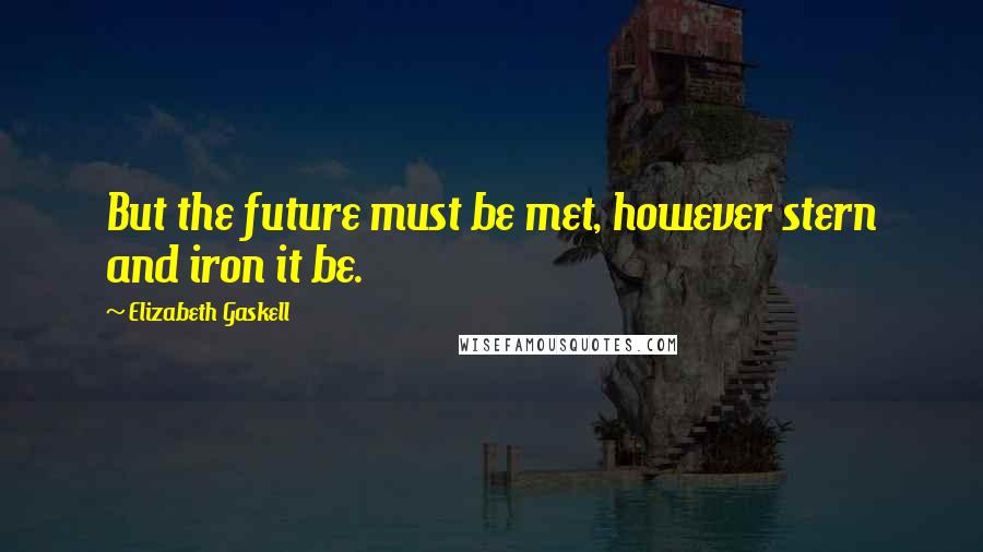 Elizabeth Gaskell Quotes: But the future must be met, however stern and iron it be.