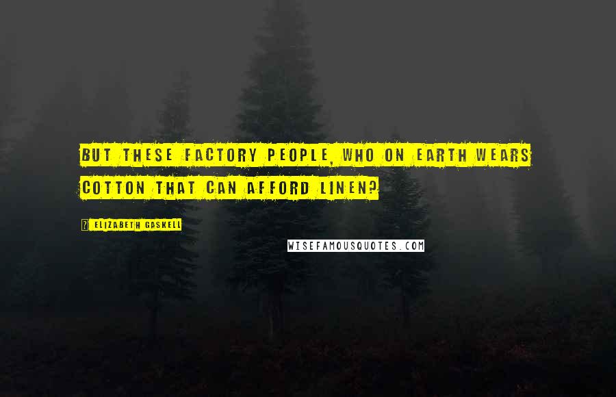 Elizabeth Gaskell Quotes: But these factory people, who on earth wears cotton that can afford linen?
