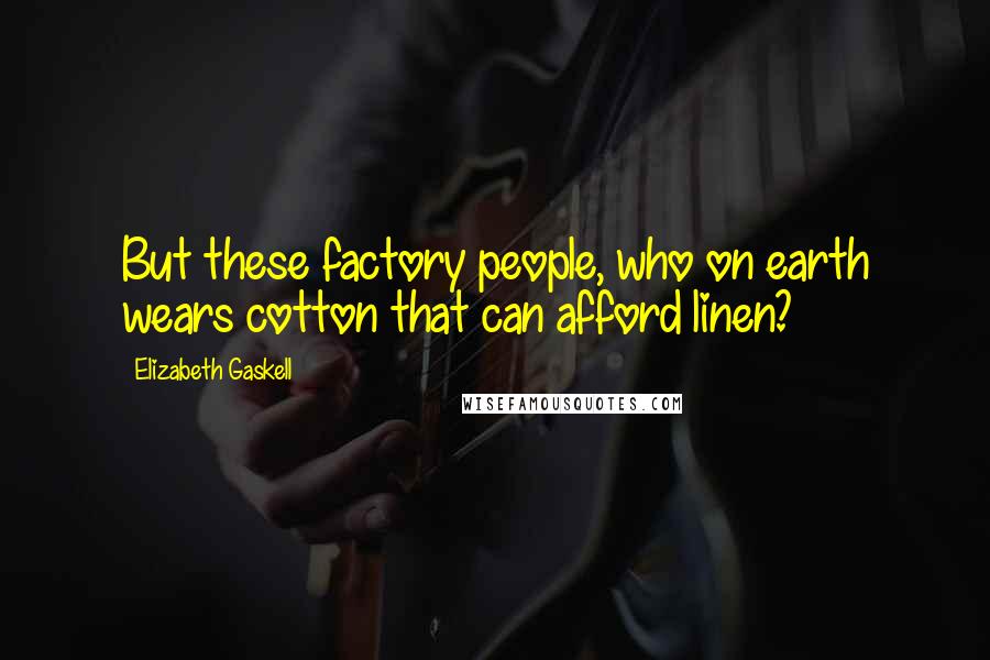 Elizabeth Gaskell Quotes: But these factory people, who on earth wears cotton that can afford linen?