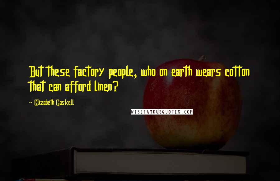 Elizabeth Gaskell Quotes: But these factory people, who on earth wears cotton that can afford linen?