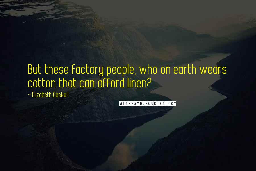 Elizabeth Gaskell Quotes: But these factory people, who on earth wears cotton that can afford linen?