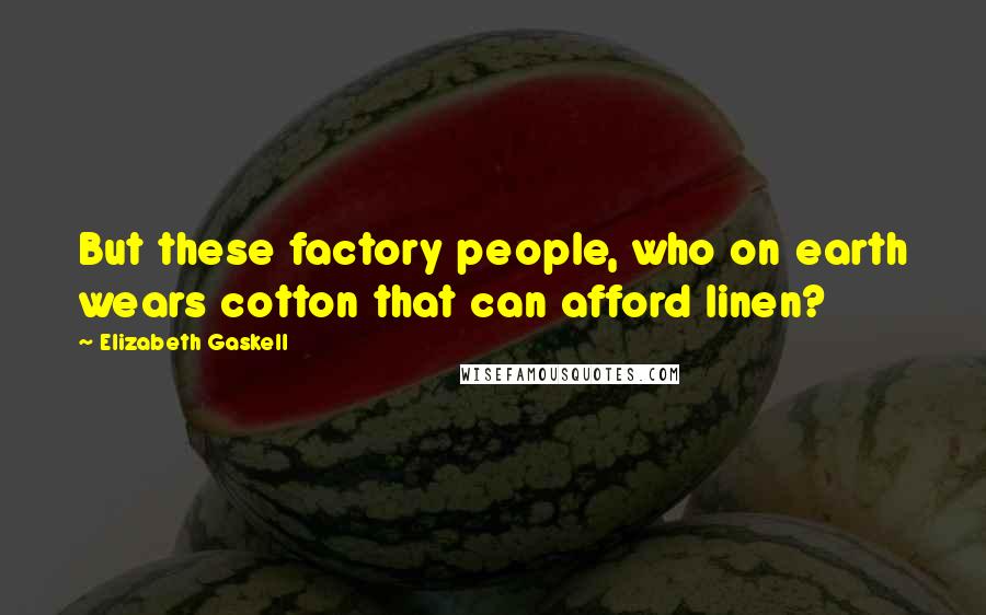 Elizabeth Gaskell Quotes: But these factory people, who on earth wears cotton that can afford linen?