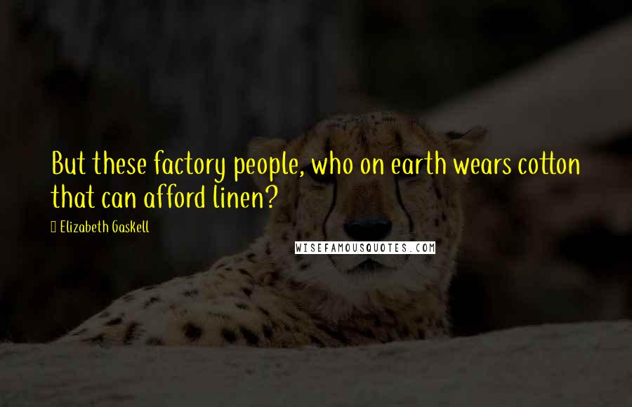 Elizabeth Gaskell Quotes: But these factory people, who on earth wears cotton that can afford linen?