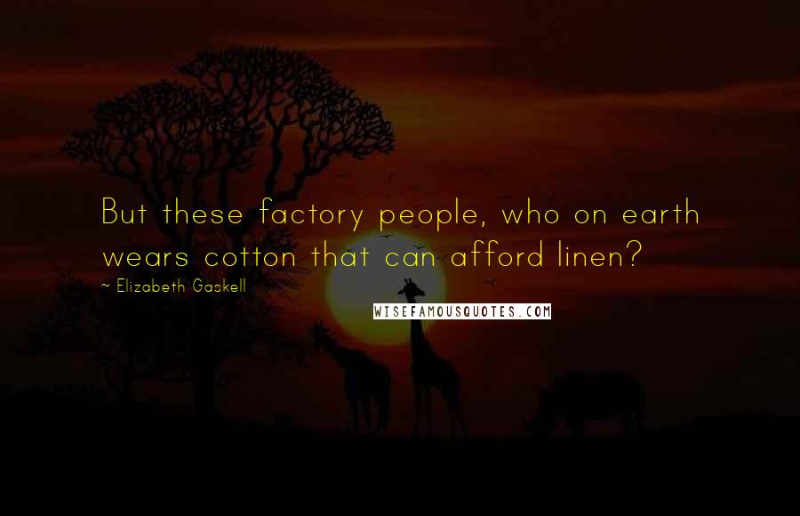 Elizabeth Gaskell Quotes: But these factory people, who on earth wears cotton that can afford linen?