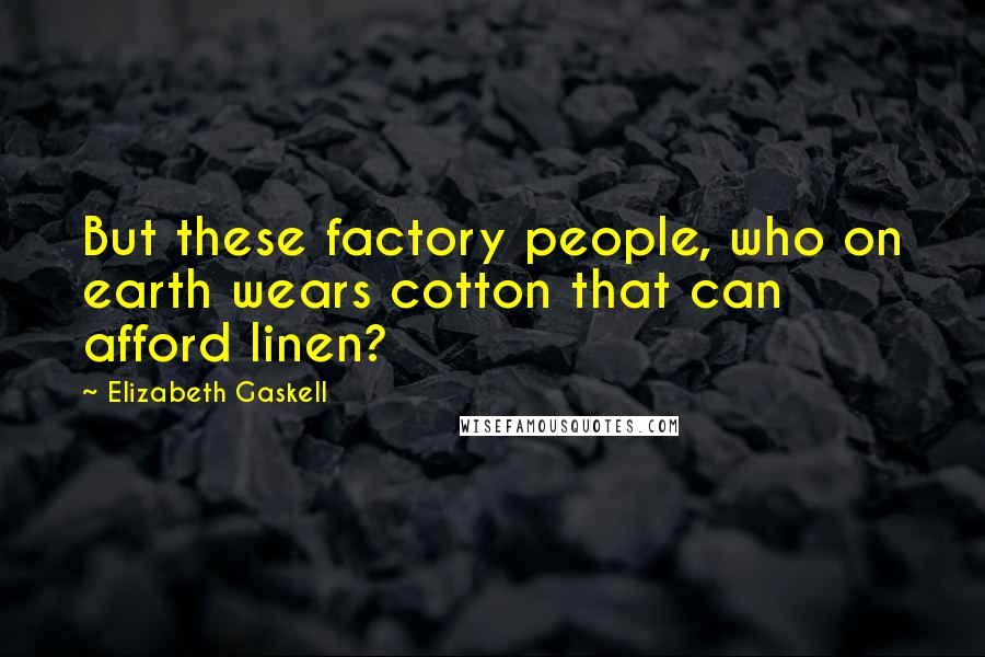 Elizabeth Gaskell Quotes: But these factory people, who on earth wears cotton that can afford linen?