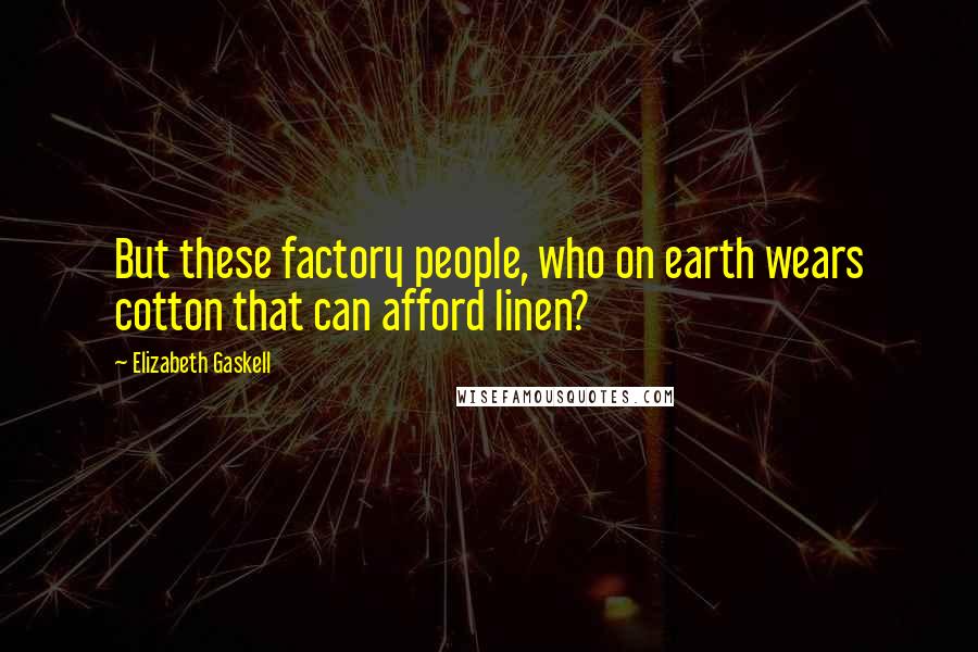 Elizabeth Gaskell Quotes: But these factory people, who on earth wears cotton that can afford linen?