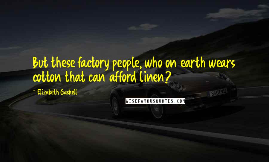 Elizabeth Gaskell Quotes: But these factory people, who on earth wears cotton that can afford linen?