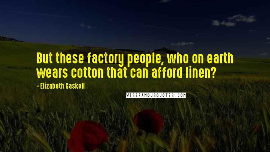 Elizabeth Gaskell Quotes: But these factory people, who on earth wears cotton that can afford linen?