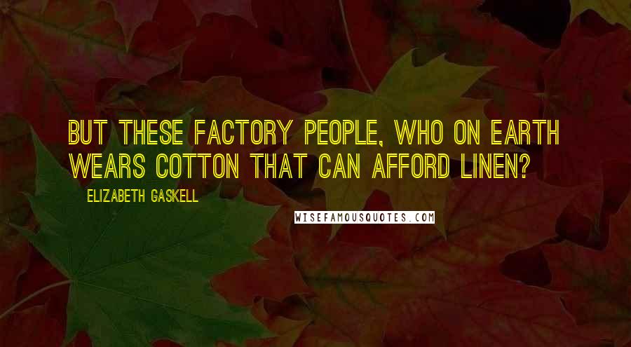 Elizabeth Gaskell Quotes: But these factory people, who on earth wears cotton that can afford linen?