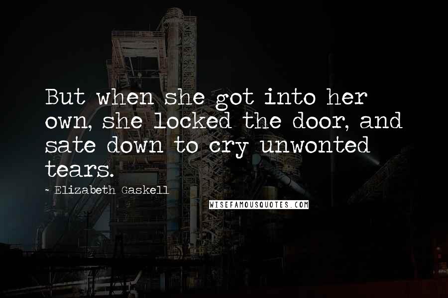 Elizabeth Gaskell Quotes: But when she got into her own, she locked the door, and sate down to cry unwonted tears.