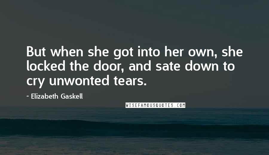 Elizabeth Gaskell Quotes: But when she got into her own, she locked the door, and sate down to cry unwonted tears.