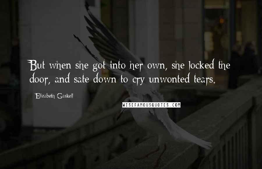 Elizabeth Gaskell Quotes: But when she got into her own, she locked the door, and sate down to cry unwonted tears.