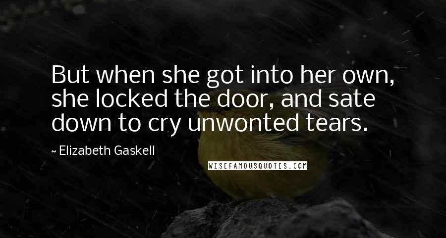 Elizabeth Gaskell Quotes: But when she got into her own, she locked the door, and sate down to cry unwonted tears.