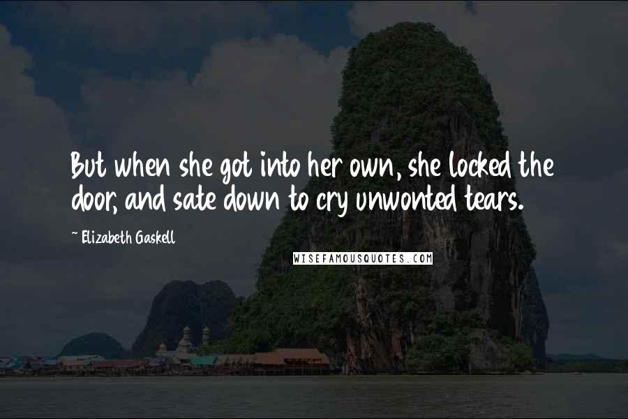 Elizabeth Gaskell Quotes: But when she got into her own, she locked the door, and sate down to cry unwonted tears.