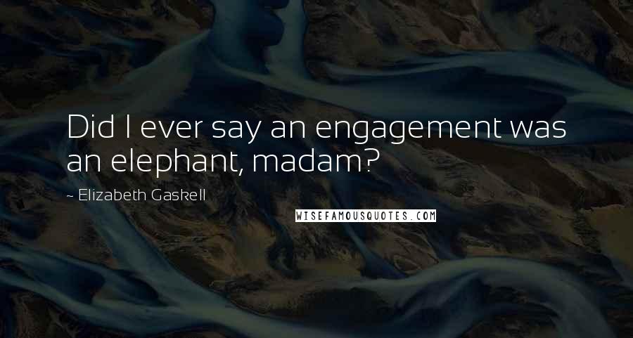 Elizabeth Gaskell Quotes: Did I ever say an engagement was an elephant, madam?