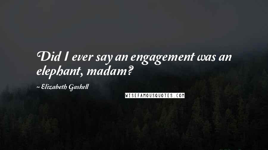 Elizabeth Gaskell Quotes: Did I ever say an engagement was an elephant, madam?