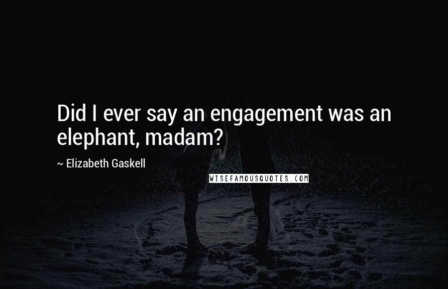 Elizabeth Gaskell Quotes: Did I ever say an engagement was an elephant, madam?