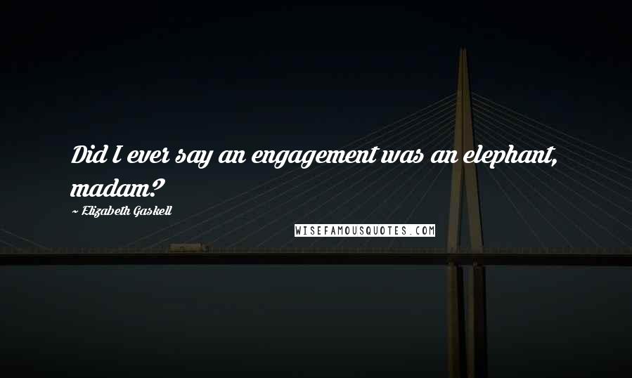 Elizabeth Gaskell Quotes: Did I ever say an engagement was an elephant, madam?