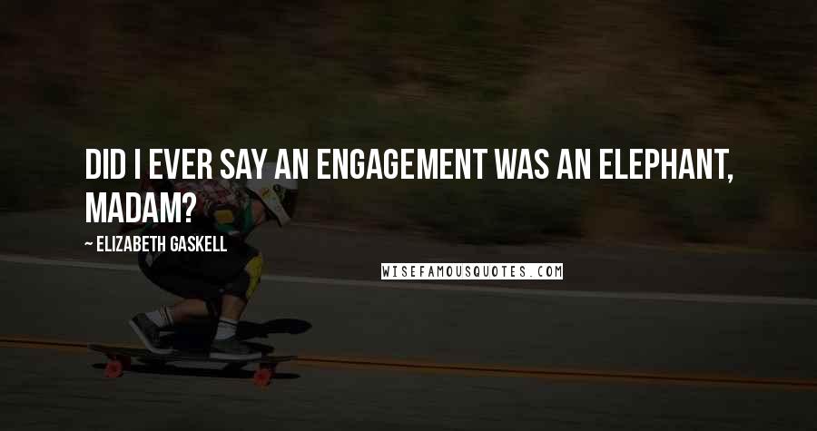 Elizabeth Gaskell Quotes: Did I ever say an engagement was an elephant, madam?