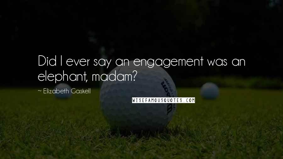 Elizabeth Gaskell Quotes: Did I ever say an engagement was an elephant, madam?