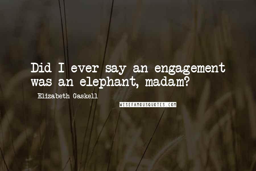 Elizabeth Gaskell Quotes: Did I ever say an engagement was an elephant, madam?