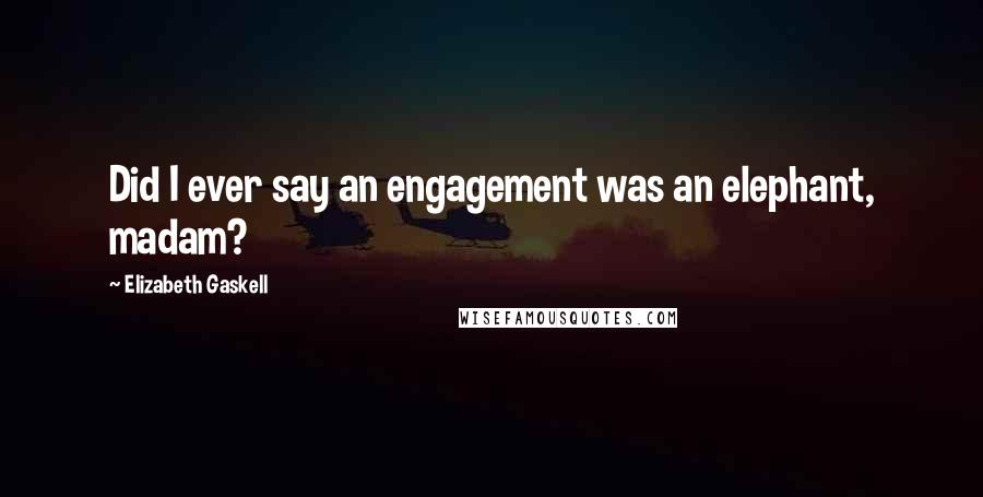 Elizabeth Gaskell Quotes: Did I ever say an engagement was an elephant, madam?