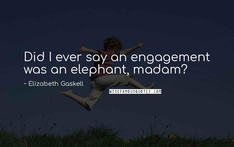 Elizabeth Gaskell Quotes: Did I ever say an engagement was an elephant, madam?