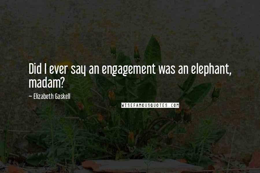 Elizabeth Gaskell Quotes: Did I ever say an engagement was an elephant, madam?