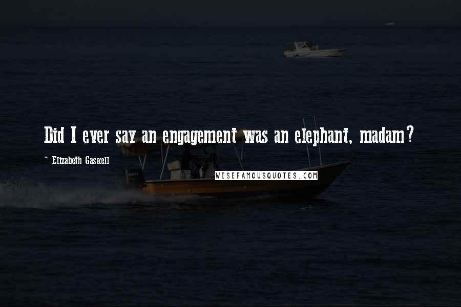 Elizabeth Gaskell Quotes: Did I ever say an engagement was an elephant, madam?