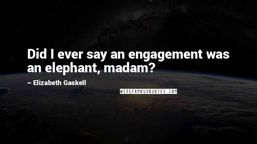 Elizabeth Gaskell Quotes: Did I ever say an engagement was an elephant, madam?