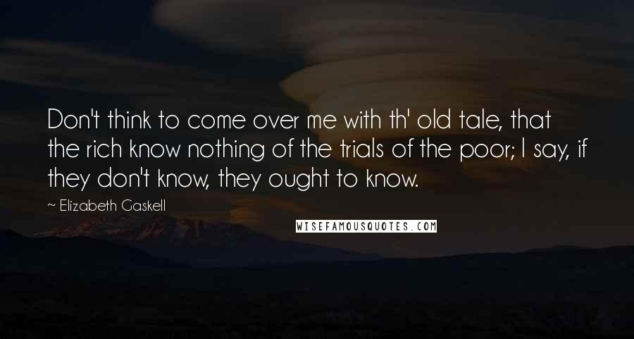 Elizabeth Gaskell Quotes: Don't think to come over me with th' old tale, that the rich know nothing of the trials of the poor; I say, if they don't know, they ought to know.
