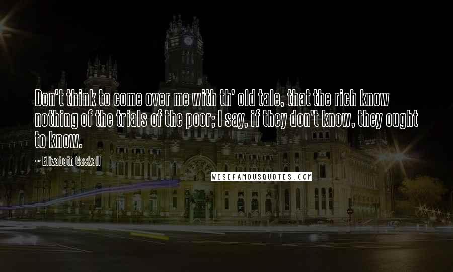 Elizabeth Gaskell Quotes: Don't think to come over me with th' old tale, that the rich know nothing of the trials of the poor; I say, if they don't know, they ought to know.