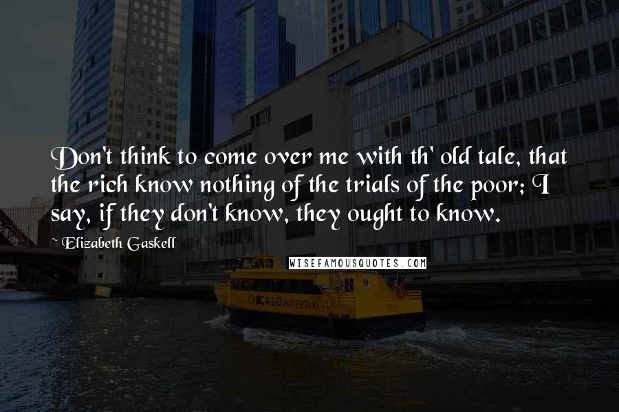 Elizabeth Gaskell Quotes: Don't think to come over me with th' old tale, that the rich know nothing of the trials of the poor; I say, if they don't know, they ought to know.