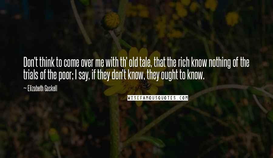 Elizabeth Gaskell Quotes: Don't think to come over me with th' old tale, that the rich know nothing of the trials of the poor; I say, if they don't know, they ought to know.