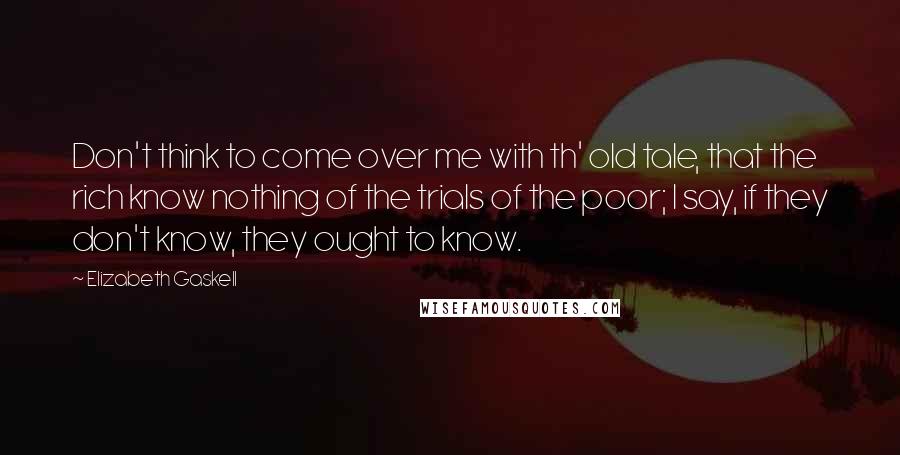 Elizabeth Gaskell Quotes: Don't think to come over me with th' old tale, that the rich know nothing of the trials of the poor; I say, if they don't know, they ought to know.