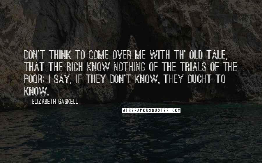 Elizabeth Gaskell Quotes: Don't think to come over me with th' old tale, that the rich know nothing of the trials of the poor; I say, if they don't know, they ought to know.