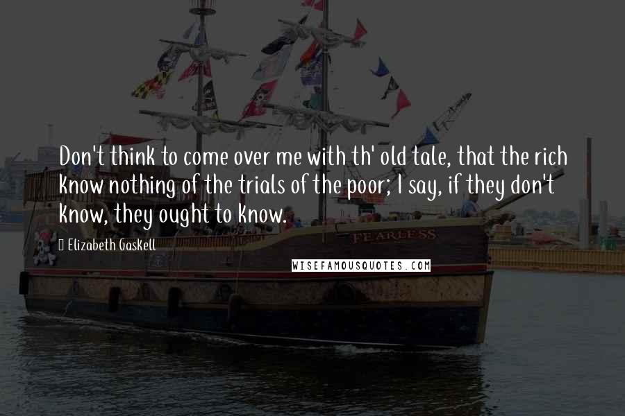 Elizabeth Gaskell Quotes: Don't think to come over me with th' old tale, that the rich know nothing of the trials of the poor; I say, if they don't know, they ought to know.