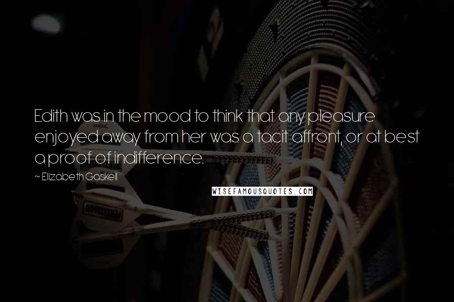 Elizabeth Gaskell Quotes: Edith was in the mood to think that any pleasure enjoyed away from her was a tacit affront, or at best a proof of indifference.