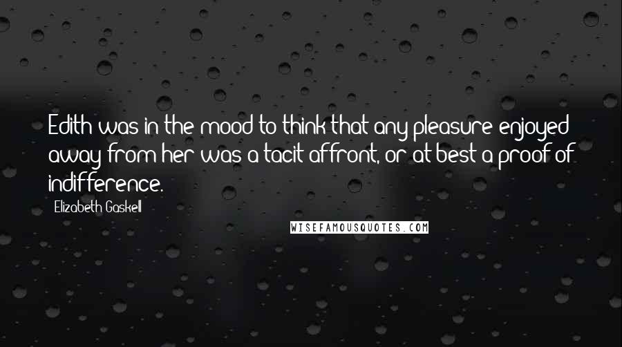 Elizabeth Gaskell Quotes: Edith was in the mood to think that any pleasure enjoyed away from her was a tacit affront, or at best a proof of indifference.