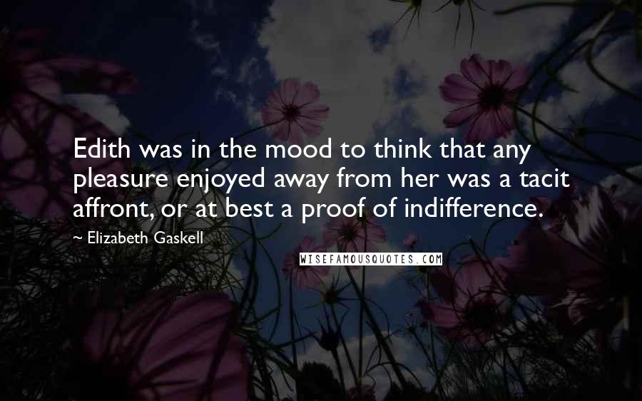 Elizabeth Gaskell Quotes: Edith was in the mood to think that any pleasure enjoyed away from her was a tacit affront, or at best a proof of indifference.
