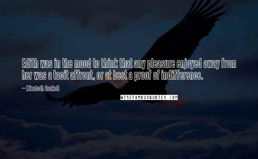 Elizabeth Gaskell Quotes: Edith was in the mood to think that any pleasure enjoyed away from her was a tacit affront, or at best a proof of indifference.