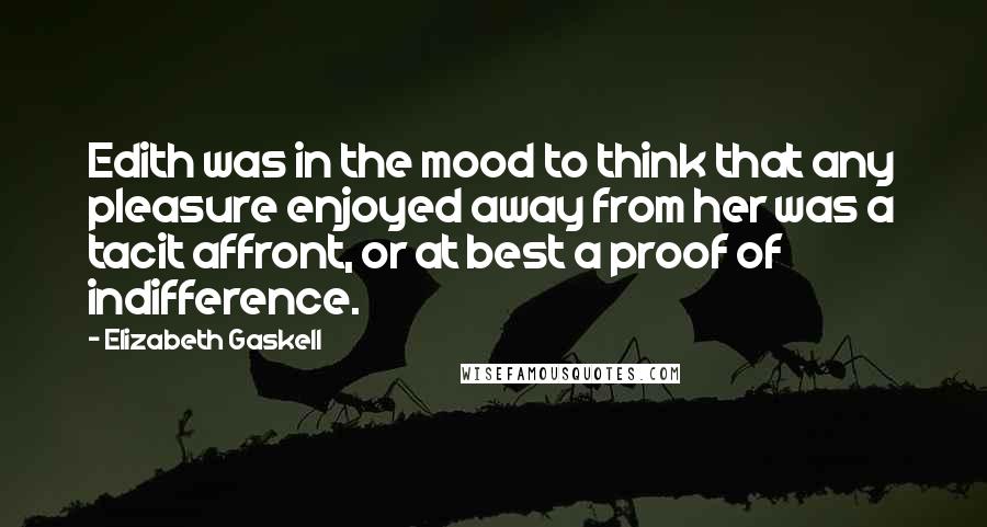 Elizabeth Gaskell Quotes: Edith was in the mood to think that any pleasure enjoyed away from her was a tacit affront, or at best a proof of indifference.