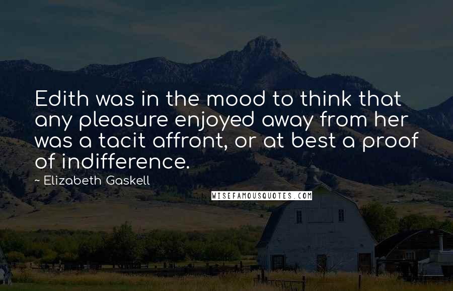 Elizabeth Gaskell Quotes: Edith was in the mood to think that any pleasure enjoyed away from her was a tacit affront, or at best a proof of indifference.