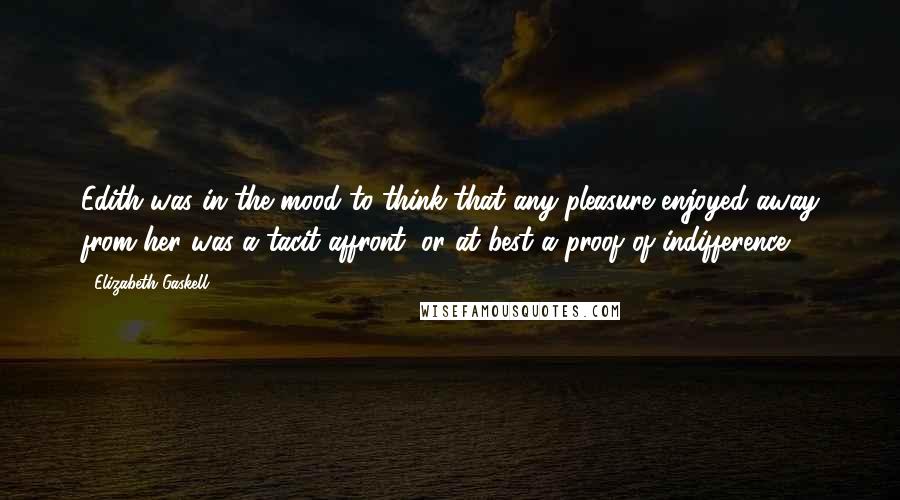 Elizabeth Gaskell Quotes: Edith was in the mood to think that any pleasure enjoyed away from her was a tacit affront, or at best a proof of indifference.