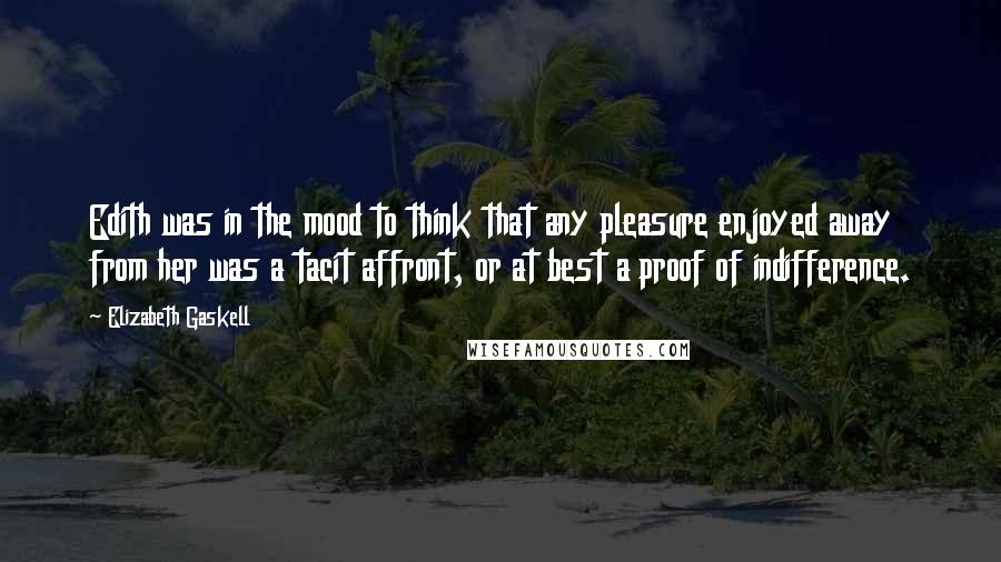 Elizabeth Gaskell Quotes: Edith was in the mood to think that any pleasure enjoyed away from her was a tacit affront, or at best a proof of indifference.