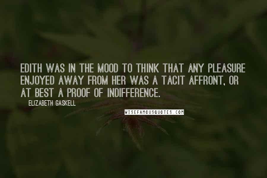 Elizabeth Gaskell Quotes: Edith was in the mood to think that any pleasure enjoyed away from her was a tacit affront, or at best a proof of indifference.