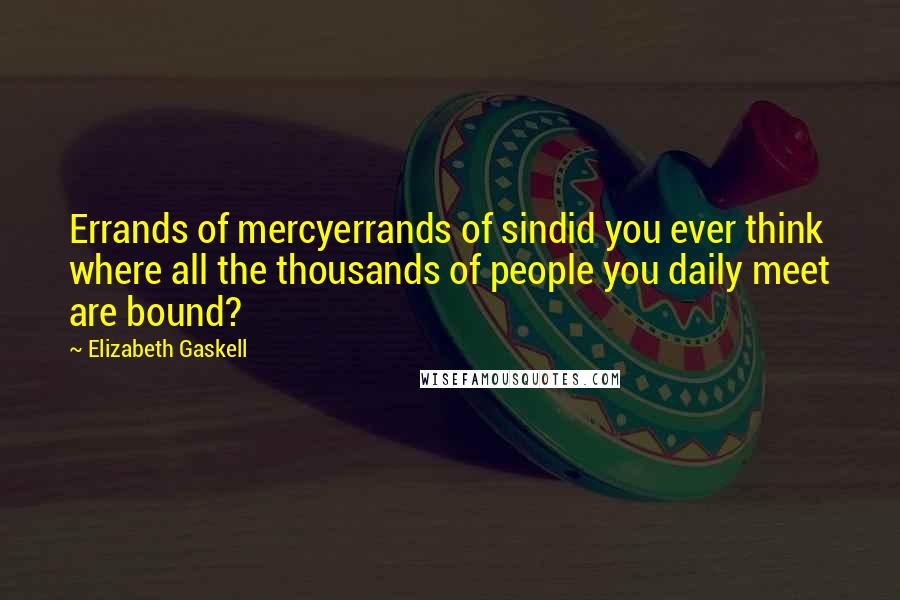 Elizabeth Gaskell Quotes: Errands of mercyerrands of sindid you ever think where all the thousands of people you daily meet are bound?